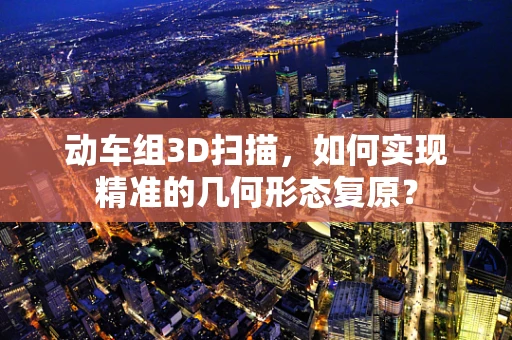 动车组3D扫描，如何实现精准的几何形态复原？
