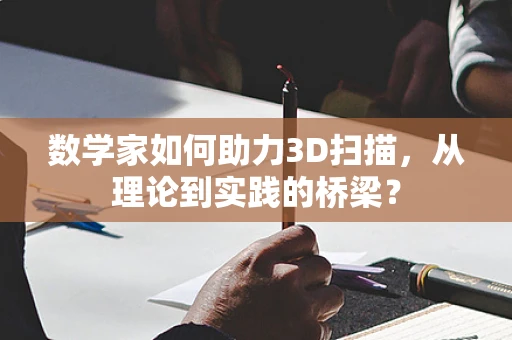 数学家如何助力3D扫描，从理论到实践的桥梁？