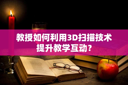 教授如何利用3D扫描技术提升教学互动？