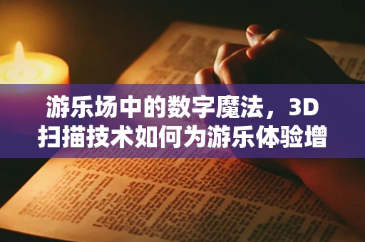 游乐场中的数字魔法，3D扫描技术如何为游乐体验增添新维度？