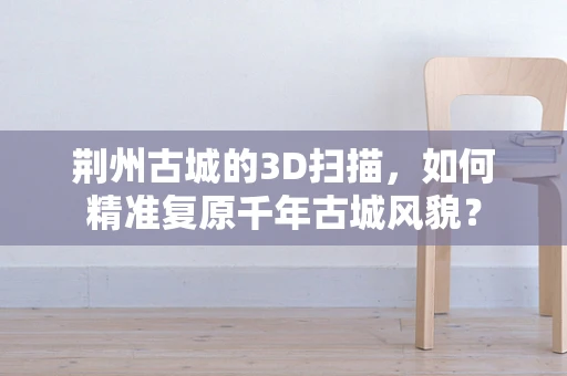 荆州古城的3D扫描，如何精准复原千年古城风貌？