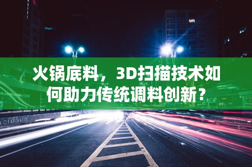 火锅底料，3D扫描技术如何助力传统调料创新？