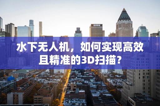 水下无人机，如何实现高效且精准的3D扫描？