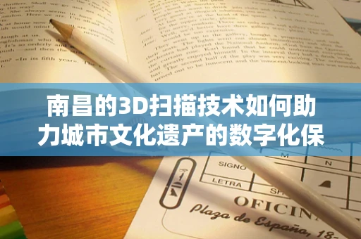 南昌的3D扫描技术如何助力城市文化遗产的数字化保护？