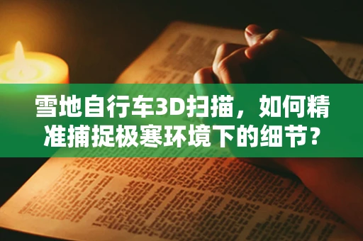 雪地自行车3D扫描，如何精准捕捉极寒环境下的细节？