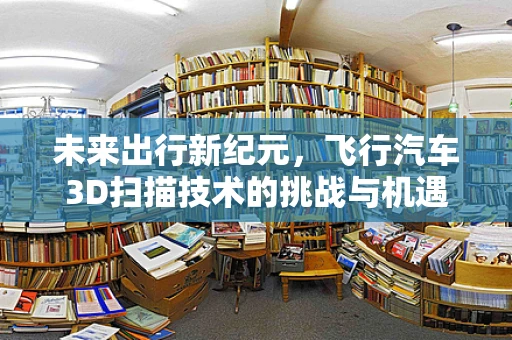 未来出行新纪元，飞行汽车3D扫描技术的挑战与机遇