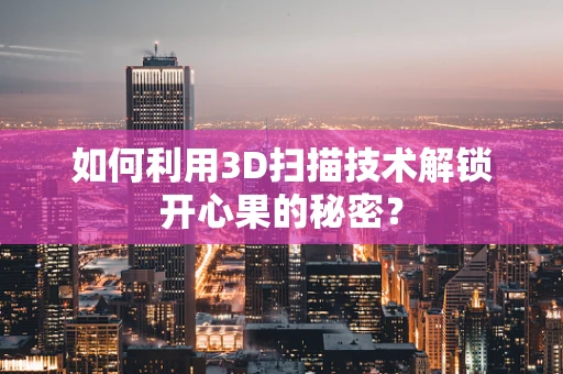 如何利用3D扫描技术解锁开心果的秘密？