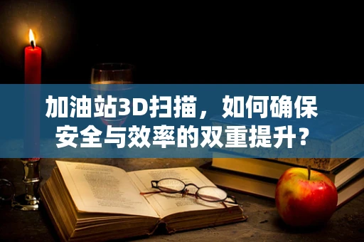 加油站3D扫描，如何确保安全与效率的双重提升？