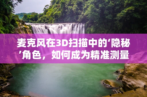麦克风在3D扫描中的‘隐秘’角色，如何成为精准测量的关键？