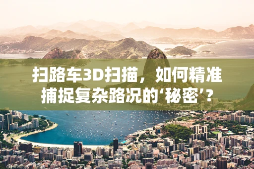 扫路车3D扫描，如何精准捕捉复杂路况的‘秘密’？