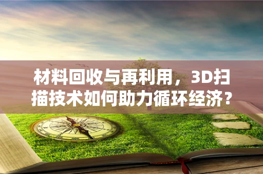材料回收与再利用，3D扫描技术如何助力循环经济？