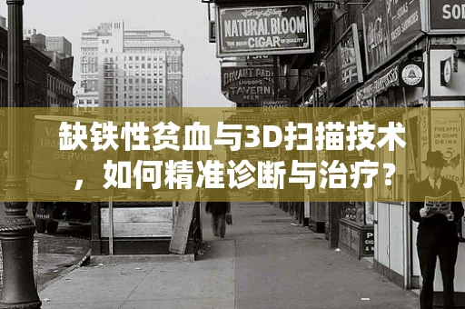 缺铁性贫血与3D扫描技术，如何精准诊断与治疗？