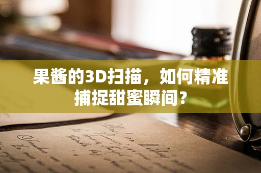 果酱的3D扫描，如何精准捕捉甜蜜瞬间？