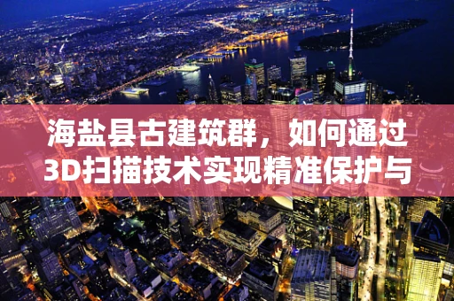 海盐县古建筑群，如何通过3D扫描技术实现精准保护与复原？