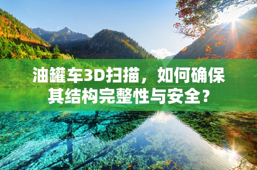 油罐车3D扫描，如何确保其结构完整性与安全？