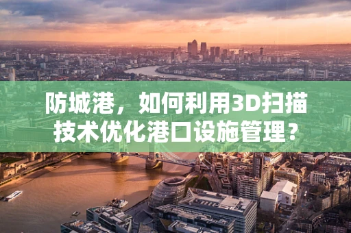 防城港，如何利用3D扫描技术优化港口设施管理？