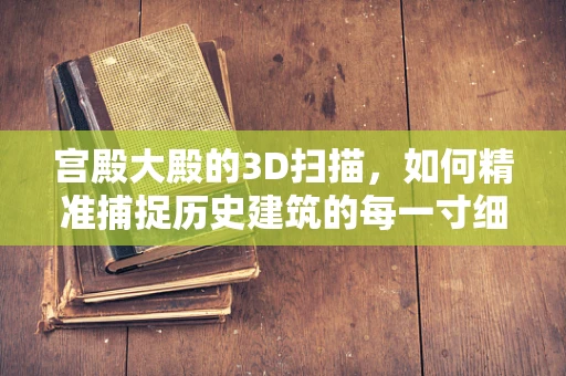 宫殿大殿的3D扫描，如何精准捕捉历史建筑的每一寸细节？