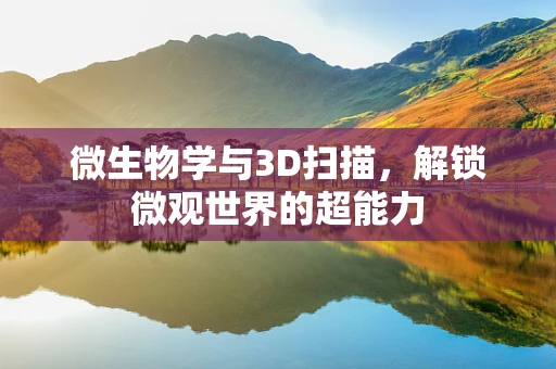 微生物学与3D扫描，解锁微观世界的超能力