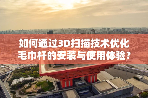 如何通过3D扫描技术优化毛巾杆的安装与使用体验？
