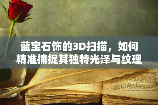 蓝宝石饰的3D扫描，如何精准捕捉其独特光泽与纹理？