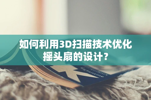 如何利用3D扫描技术优化摇头扇的设计？