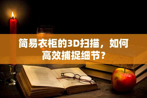 简易衣柜的3D扫描，如何高效捕捉细节？