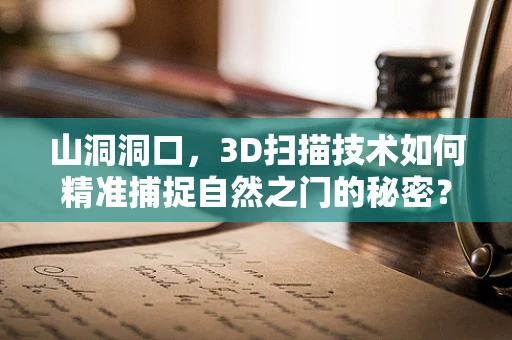 山洞洞口，3D扫描技术如何精准捕捉自然之门的秘密？
