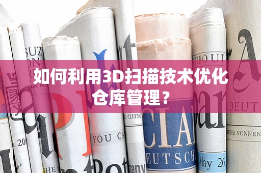 如何利用3D扫描技术优化仓库管理？