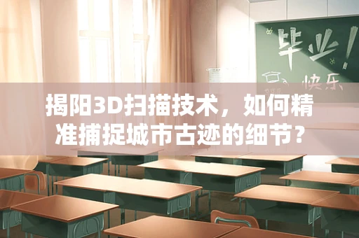 揭阳3D扫描技术，如何精准捕捉城市古迹的细节？