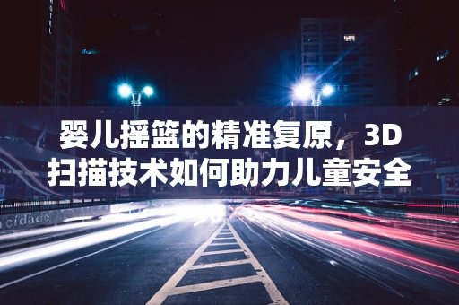 婴儿摇篮的精准复原，3D扫描技术如何助力儿童安全用品的革新？