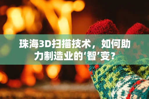 珠海3D扫描技术，如何助力制造业的‘智’变？