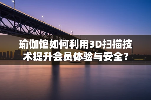 瑜伽馆如何利用3D扫描技术提升会员体验与安全？