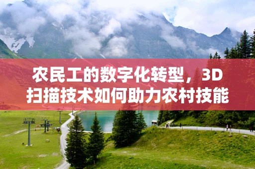 农民工的数字化转型，3D扫描技术如何助力农村技能培训与就业升级？
