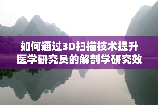 如何通过3D扫描技术提升医学研究员的解剖学研究效率？