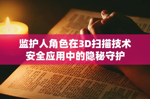 监护人角色在3D扫描技术安全应用中的隐秘守护