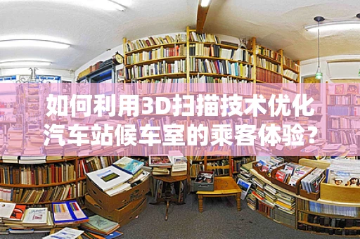 如何利用3D扫描技术优化汽车站候车室的乘客体验？