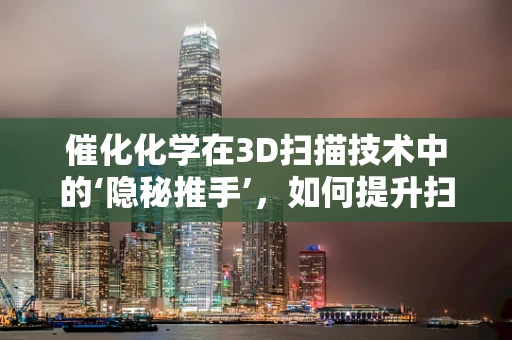 催化化学在3D扫描技术中的‘隐秘推手’，如何提升扫描精度与效率？