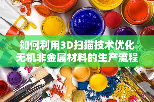 如何利用3D扫描技术优化无机非金属材料的生产流程？