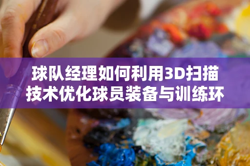 球队经理如何利用3D扫描技术优化球员装备与训练环境？
