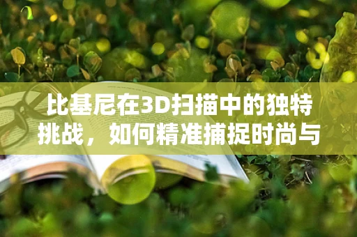 比基尼在3D扫描中的独特挑战，如何精准捕捉时尚与隐私的边界？