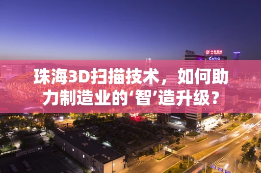 珠海3D扫描技术，如何助力制造业的‘智’造升级？
