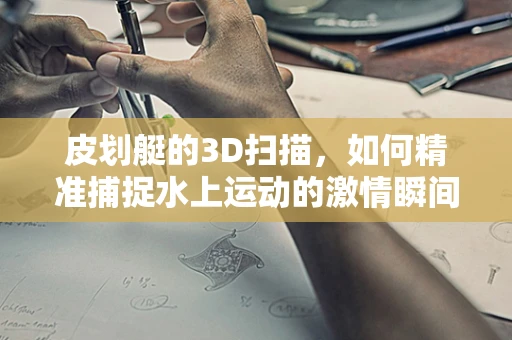 皮划艇的3D扫描，如何精准捕捉水上运动的激情瞬间？