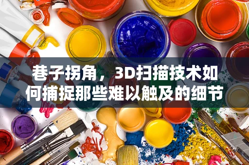 巷子拐角，3D扫描技术如何捕捉那些难以触及的细节？