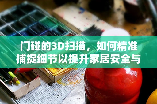 门碰的3D扫描，如何精准捕捉细节以提升家居安全与便利？