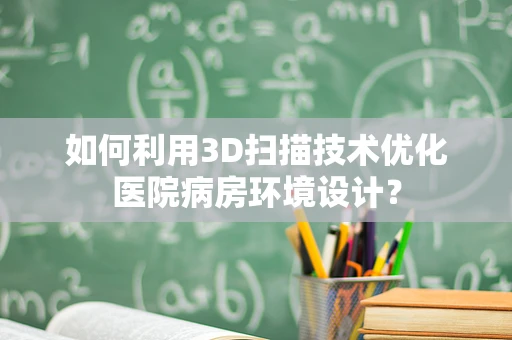 如何利用3D扫描技术优化医院病房环境设计？