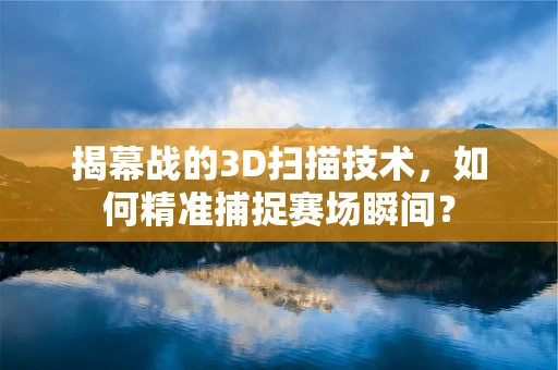 揭幕战的3D扫描技术，如何精准捕捉赛场瞬间？
