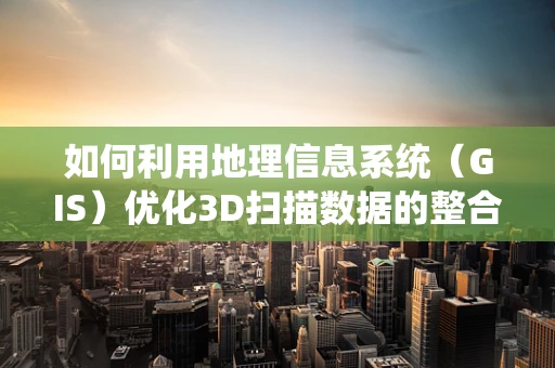 如何利用地理信息系统（GIS）优化3D扫描数据的整合与管理？