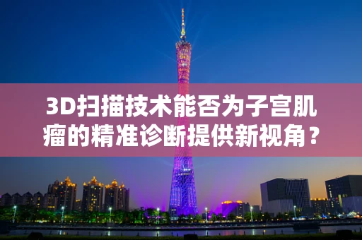 3D扫描技术能否为子宫肌瘤的精准诊断提供新视角？
