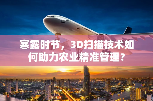 寒露时节，3D扫描技术如何助力农业精准管理？