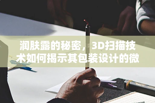 润肤露的秘密，3D扫描技术如何揭示其包装设计的微妙之处？